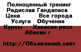 Полноценный тренинг Радислав Гандапаса › Цена ­ 990 - Все города Услуги » Обучение. Курсы   . Хакасия респ.,Абакан г.